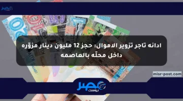 إدانة تاجر تزوير الأموال: حجز 12 مليون دينار مزوّرة داخل محلّه بالعاصمة